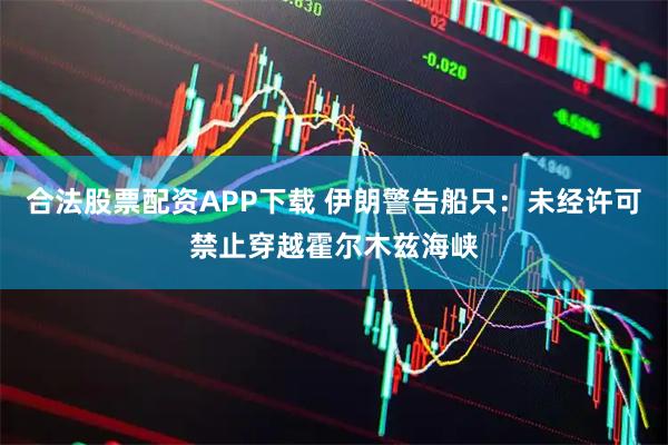 合法股票配资APP下载 伊朗警告船只：未经许可禁止穿越霍尔木兹海峡