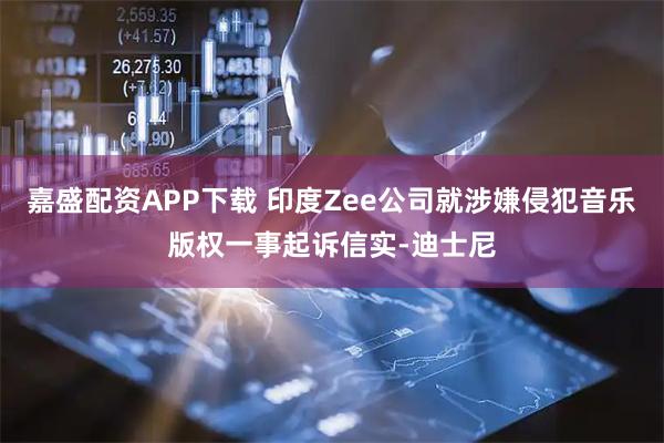 嘉盛配资APP下载 印度Zee公司就涉嫌侵犯音乐版权一事起诉信实-迪士尼
